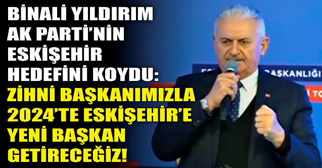 Binali Yıldırım AK Parti'nin Eskişehir hedefini açıkladı!