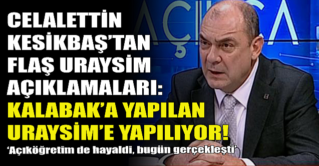 Celalettin Kesikbaş: Dün Kalabak'a yapılan bugün URAYSİM'e yapılıyor!