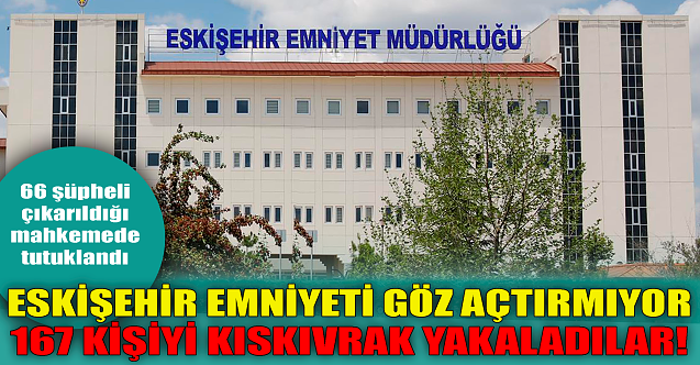 Eskişehir'de 167 kişi yakalandı, 66'sı tutuklandı!