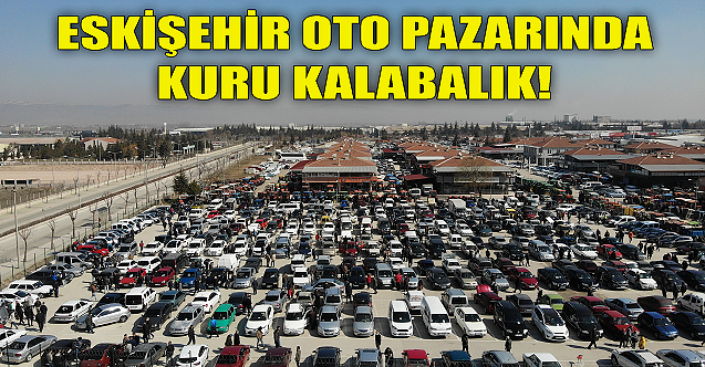 Eskişehir oto pazarında kuru kalabalık!