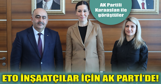 ETO, inşaat sektörü için AK Parti Genel Merkezi'ne gitti!