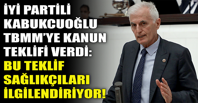 İYİ Partili Kabukcuoğlu'ndan sağlıkçılar için flaş kanun teklifi!
