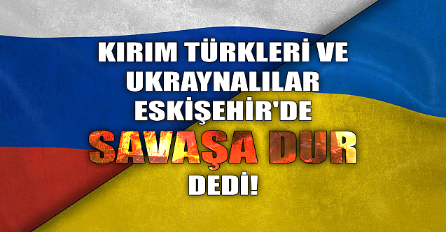 Kırım Türkleri ve Ukraynalılar Eskişehir'de 'Savaşa Dur' dedi