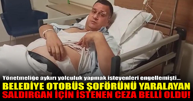 Belediye otobüs şoförünü yaralayan saldırgan için istenen ceza belli oldu!