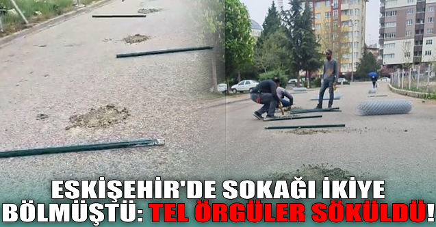 Eskişehir'de sokağı ikiye bölmüştü: Tel örgüler söküldü!