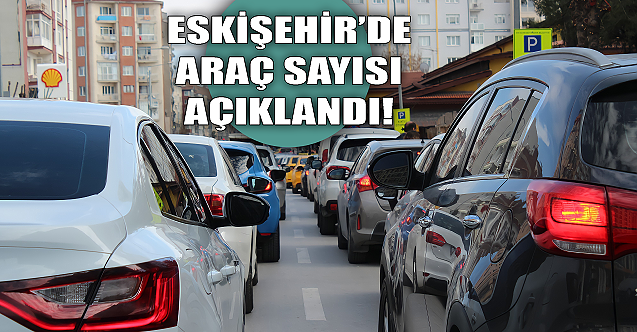Eskişehir'deki toplam araç sayısı açıklandı!