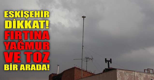 Eskişehir dikkat: Hem fırtına, hem yağmur, hem toz!