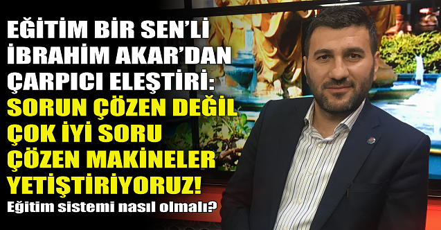 İbrahim Akar: Sorun çözen değil soru çözen makineler yetiştiriyoruz!