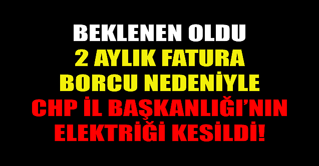 İki aylık borcu nedeniyle CHP İl Başkanlığı'nın elektriği kesildi!