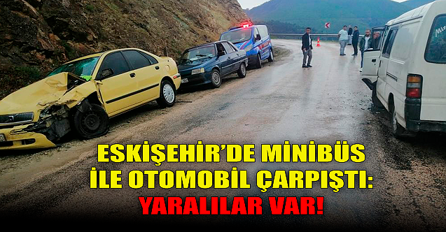 Eskişehir'de minibüs ile otomobil çarpıştı: Yaralılar var!