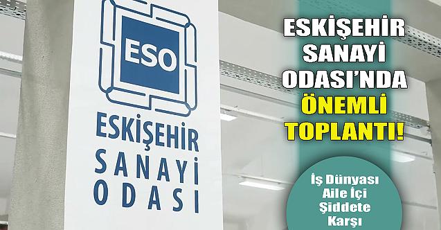 Eskişehir Sanayi Odası'nda önemli toplantı!