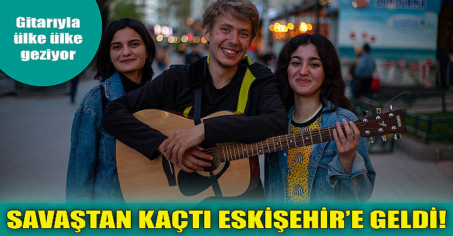 Savaştan kaçtı Eskişehir'e geldi!