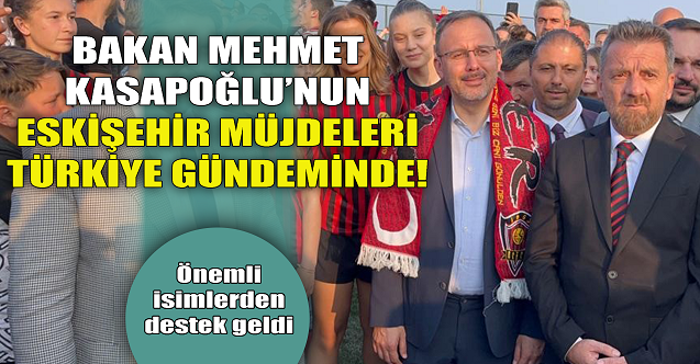 Bakan Kasapoğlu'nun Eskişehir müjdeleri Türkiye gündeminde!