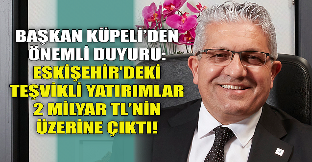 Başkan Küpeli duyurdu: Eskişehir’deki teşvikli yatırımlar 2 milyar TL'yi aştı!