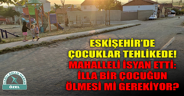 Eskişehir'de çocuklar tehlikede! Mahalleli isyan etti: İlla bir çocuğun ölmesi mi gerekiyor?