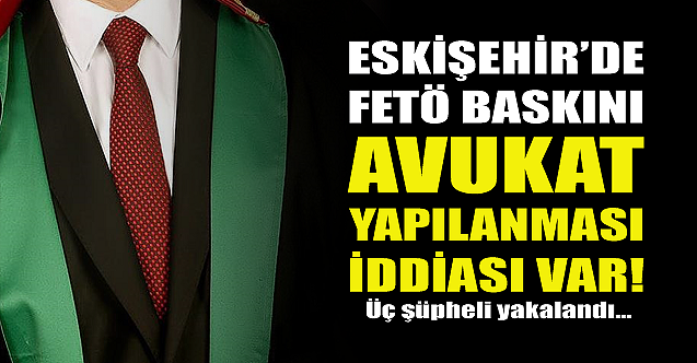 Eskişehir'de FETÖ baskını! Avukat yapılanması iddiası...