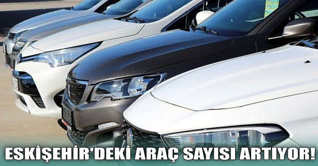 Eskişehir'deki araç sayısı artıyor!