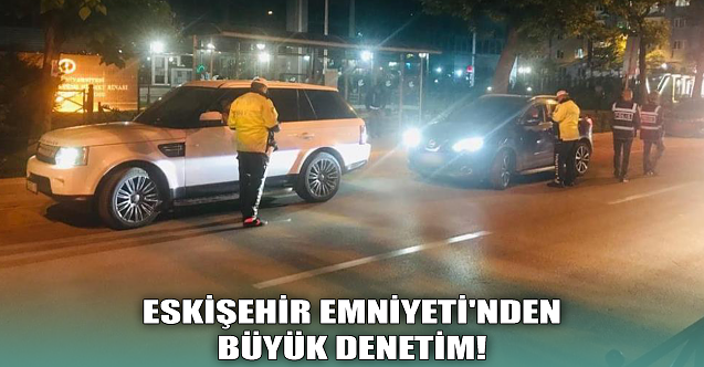 Eskişehir Emniyeti'nden büyük denetim!