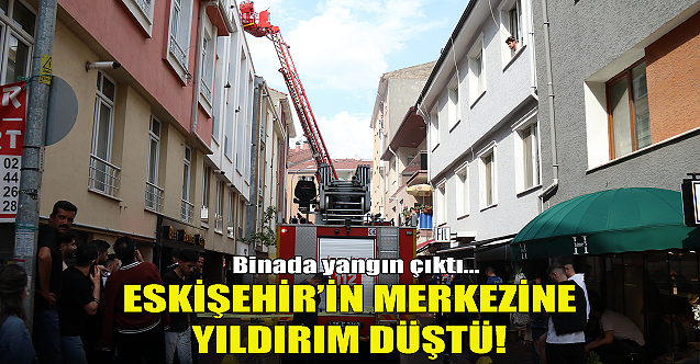 Eskişehir'in merkezine yıldırım düştü! Binada yangın çıktı...
