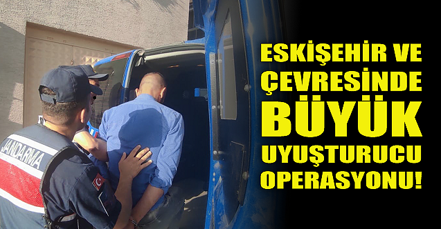 Eskişehir ve çevresinde büyük uyuşturucu operasyonu!