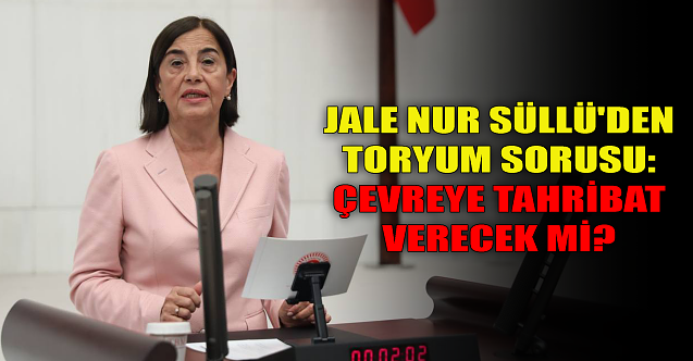 Jale Nur Süllü'den toryum sorusu: Çevreye tahribat verecek mi?
