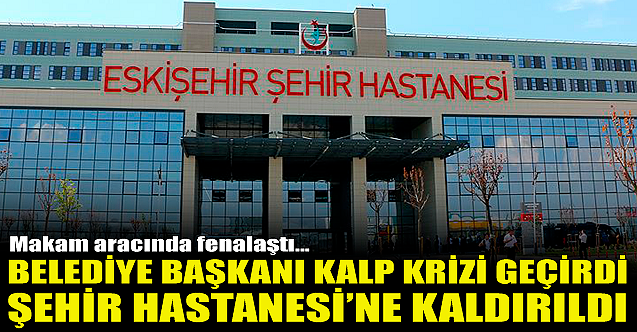 Kalp krizi geçiren belediye başkanı Eskişehir Şehir Hastanesi'nde!
