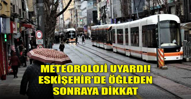 Meteoroloji uyardı! Eskişehir'de öğleden sonraya dikkat