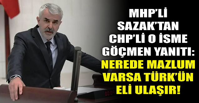 MHP'li Sazak'tan CHP'li isme göçmen cevabı: Nerede mazlum varsa Türk’ün eli ulaşır!