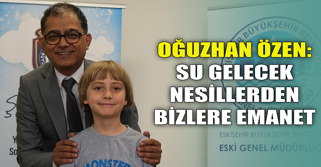 Oğuzhan Özen: Su gelecek nesillerden bizlere emanet