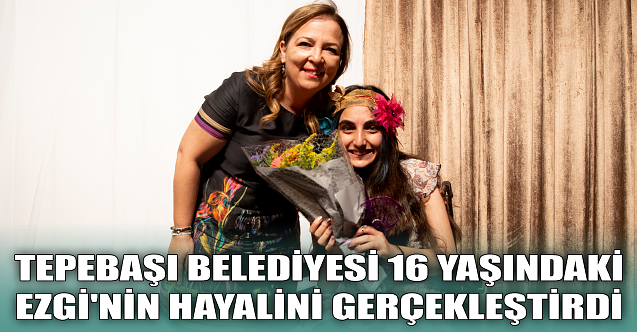 Tepebaşı 16 yaşındaki Ezgi'nin hayalini gerçekleştirdi