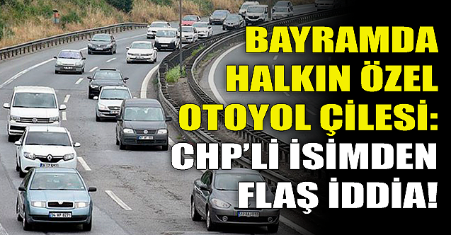 Bayramda özel otoyol çilesi: CHP'li isimden flaş iddia!