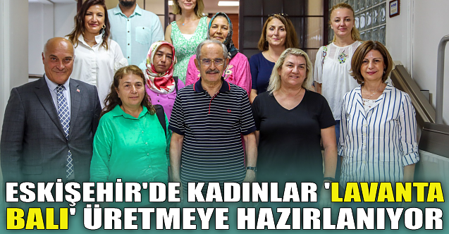 Eskişehir'de kadınlar 'lavanta balı' üretmeye hazırlanıyor