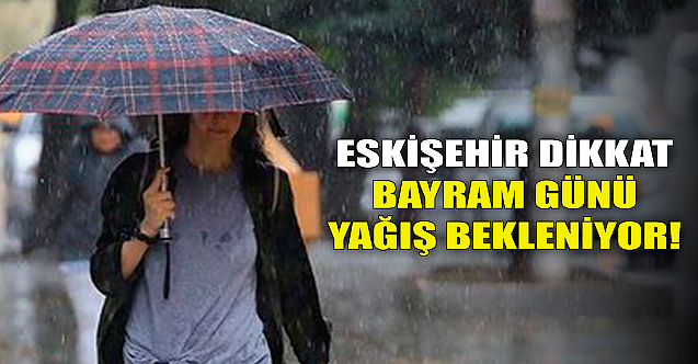 Eskişehir dikkat: Bayram günü yağış bekleniyor!