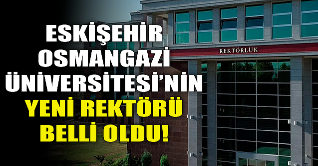 Eskişehir Osmangazi Üniversitesi'nin yeni rektörü belli oldu!