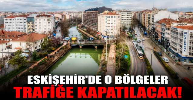 Dikkat: Eskişehir'de o bölgeler trafiğe kapatılacak!
