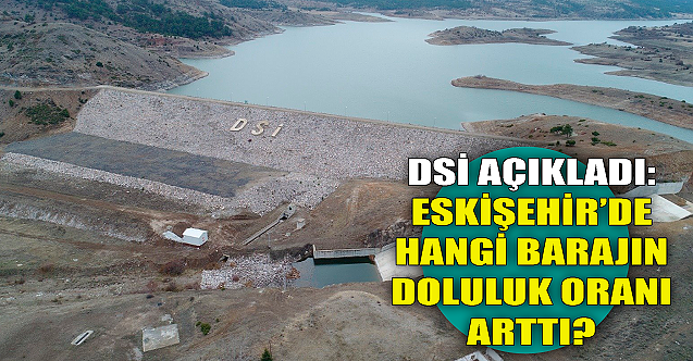 DSİ açıkladı: Eskişehir'de hangi barajın doluluk oranı arttı?