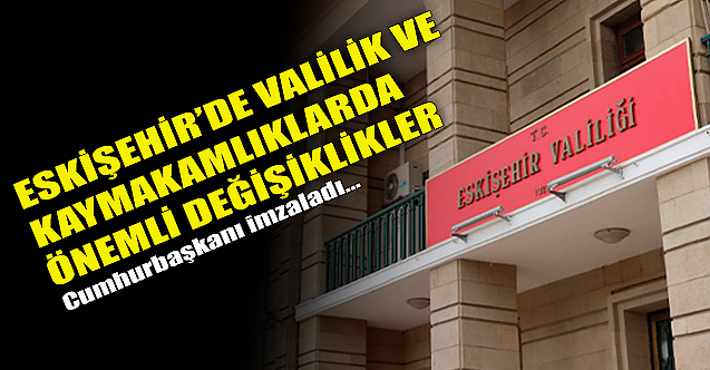 Eskişehir'de valilik ve kaymakamlıklarda önemli değişiklikler!