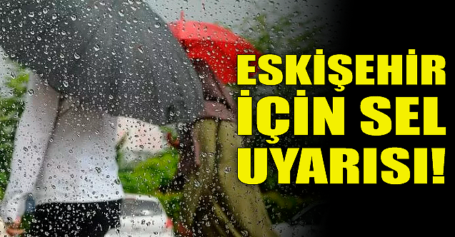 Eskişehir için sel uyarısı!