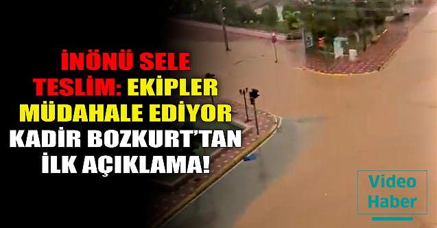 İnönü sele teslim: Ekipler müdahale ediyor! Kadir Bozkurt'tan açıklama