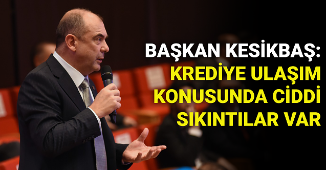 Kesikbaş: Krediye ulaşım konusunda ciddi sıkıntılar var