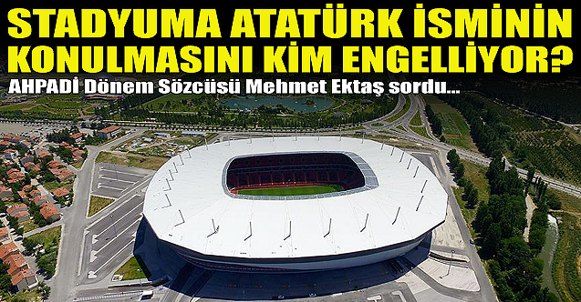 Mehmet Ektaş: Stadyuma Atatürk ismini kim engelliyor?