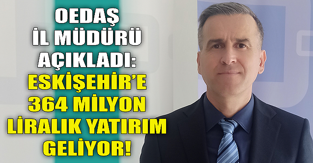 OEDAŞ açıkladı: Eskişehir'e 364 milyon TL'lik yatırım geliyor!