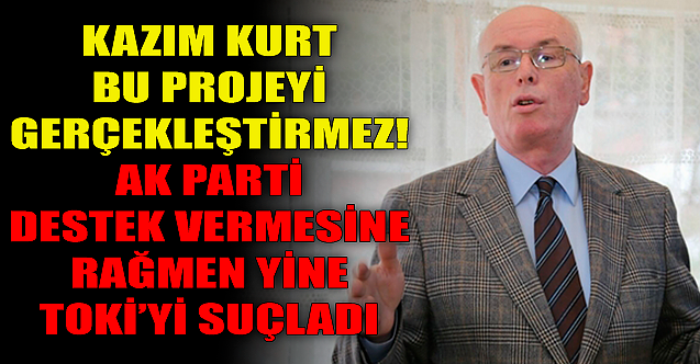 Kazım Kurt bu projeyi gerçekleştirmez! Yine TOKİ'yi suçladı
