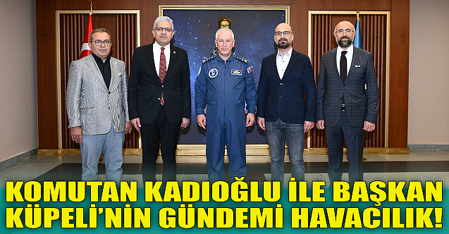 Komutan Kadıoğlu ile Başkan Küpeli'nin gündemi havacılık!