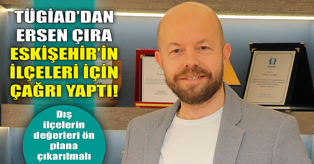TÜGİAD'dan Ersen Çıra Eskişehir'in ilçeleri için çağrı yaptı!