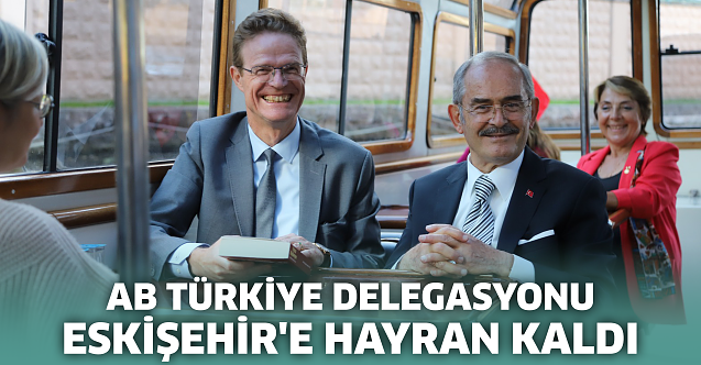 AB Türkiye Delegasyonu Eskişehir'e hayran kaldı