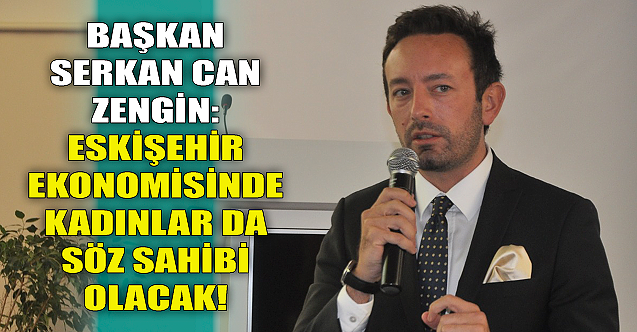 Başkan Zengin: Eskişehir ekonomisinde kadınlar da söz sahibi olacak!