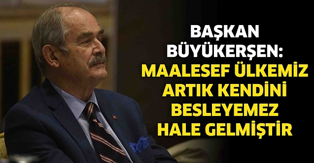 Büyükerşen: Maalesef ülkemiz artık kendini besleyemez hale gelmiştir