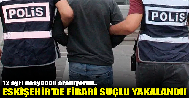 Eskişehir'de firari suçlu yakalandı!