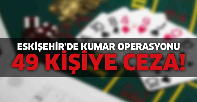 Eskişehir'de kumar operasyonu: 49 kişiye ceza!